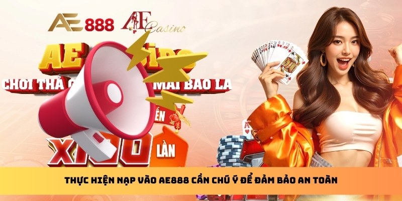 Thực hiện nạp vào AE888 cần chú ý để đảm bảo an toàn