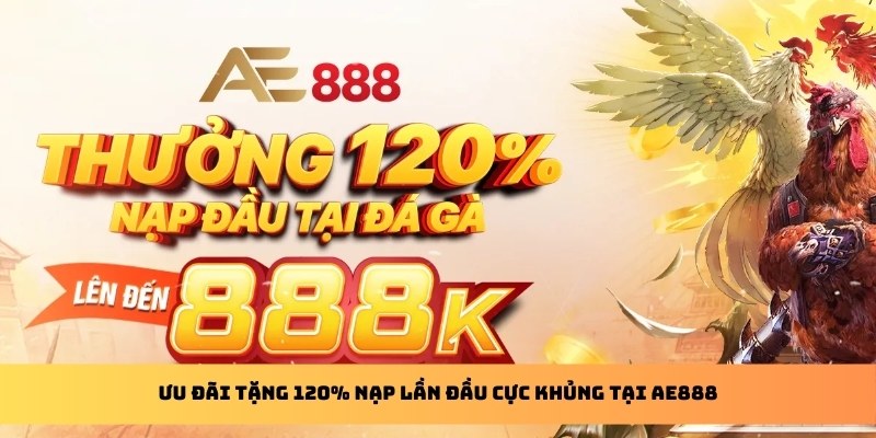 Ưu đãi tặng 120% nạp lần đầu cực khủng tại AE888